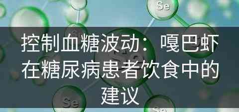 控制血糖波动：嘎巴虾在糖尿病患者饮食中的建议